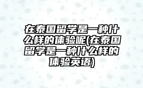 在泰國(guó)留學(xué)是一種什么樣的體驗(yàn)?zāi)?在泰國(guó)留學(xué)是一種什么樣的體驗(yàn)英語(yǔ))