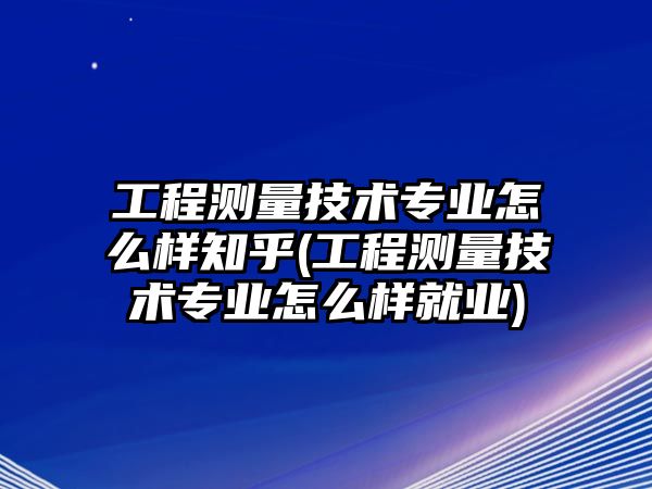 工程測(cè)量技術(shù)專(zhuān)業(yè)怎么樣知乎(工程測(cè)量技術(shù)專(zhuān)業(yè)怎么樣就業(yè))