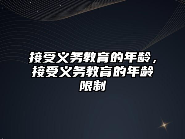 接受義務(wù)教育的年齡，接受義務(wù)教育的年齡限制