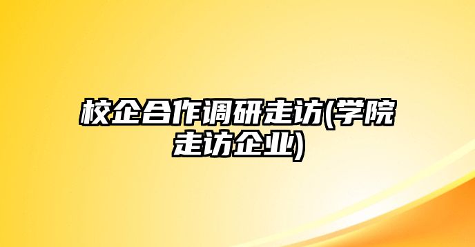 校企合作調(diào)研走訪(學院走訪企業(yè))