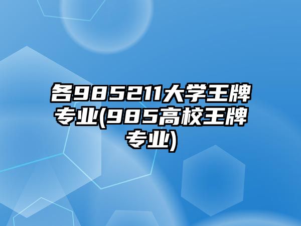 各985211大學王牌專業(yè)(985高校王牌專業(yè))