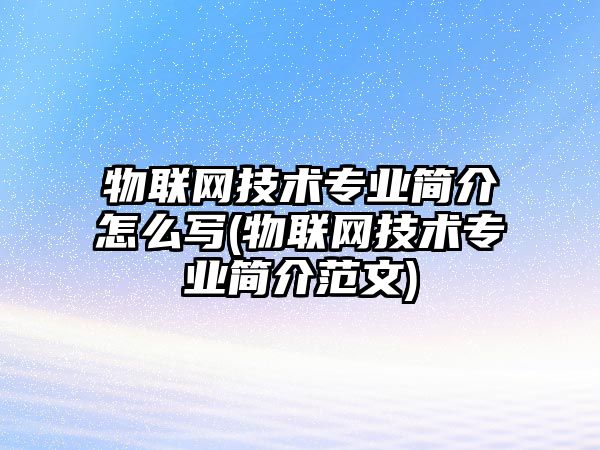 物聯(lián)網(wǎng)技術(shù)專業(yè)簡(jiǎn)介怎么寫(物聯(lián)網(wǎng)技術(shù)專業(yè)簡(jiǎn)介范文)