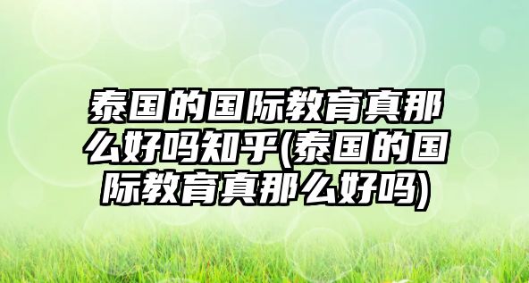 泰國(guó)的國(guó)際教育真那么好嗎知乎(泰國(guó)的國(guó)際教育真那么好嗎)