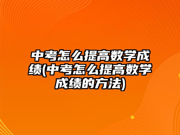 中考怎么提高數(shù)學成績(中考怎么提高數(shù)學成績的方法)