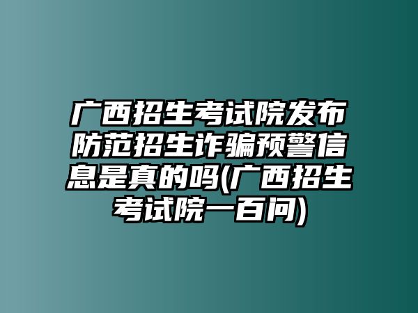 廣西招生考試院發(fā)布防范招生詐騙預(yù)警信息是真的嗎(廣西招生考試院一百問(wèn))