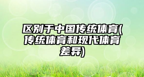 區(qū)別于中國(guó)傳統(tǒng)體育(傳統(tǒng)體育和現(xiàn)代體育差異)