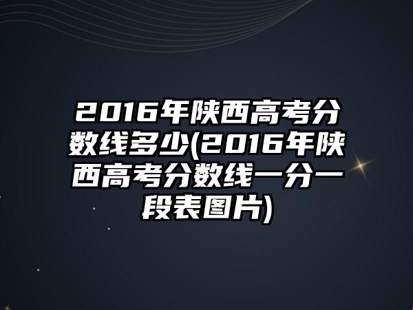 2016年陜西高考分數(shù)線多少(2016年陜西高考分數(shù)線一分一段表圖片)