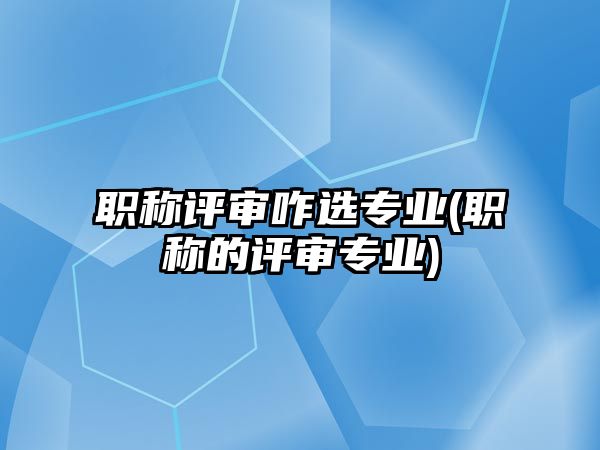 職稱評審咋選專業(yè)(職稱的評審專業(yè))