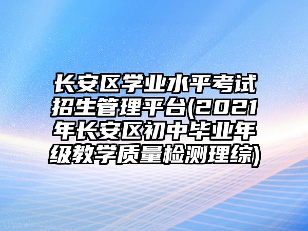 長(zhǎng)安區(qū)學(xué)業(yè)水平考試招生管理平臺(tái)(2021年長(zhǎng)安區(qū)初中畢業(yè)年級(jí)教學(xué)質(zhì)量檢測(cè)理綜)