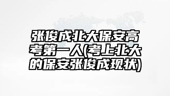 張俊成北大保安高考第一人(考上北大的保安張俊成現(xiàn)狀)