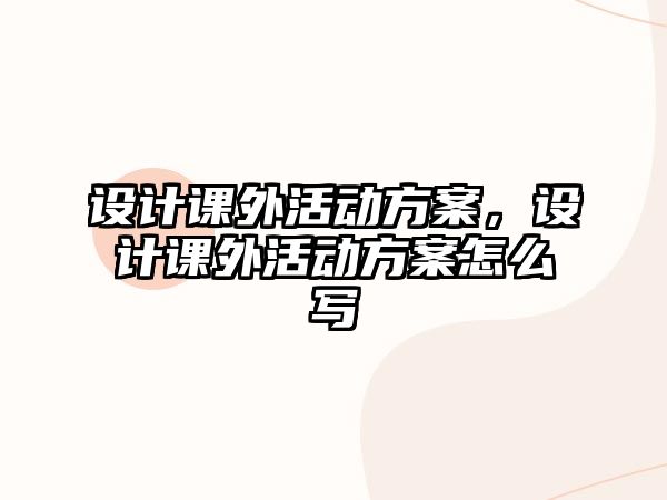 設計課外活動方案，設計課外活動方案怎么寫