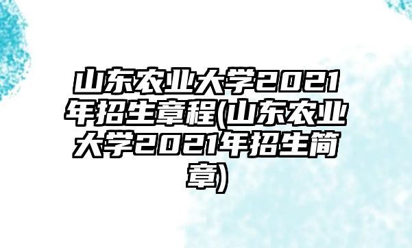 山東農(nóng)業(yè)大學(xué)2021年招生章程(山東農(nóng)業(yè)大學(xué)2021年招生簡(jiǎn)章)