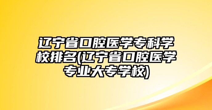 遼寧省口腔醫(yī)學(xué)專科學(xué)校排名(遼寧省口腔醫(yī)學(xué)專業(yè)大專學(xué)校)