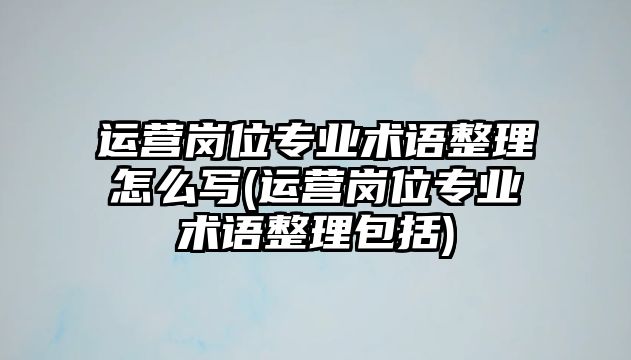 運營崗位專業(yè)術語整理怎么寫(運營崗位專業(yè)術語整理包括)