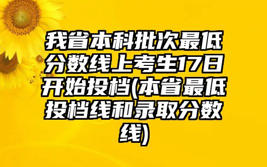 我省本科批次最低分?jǐn)?shù)線上考生17日開(kāi)始投檔(本省最低投檔線和錄取分?jǐn)?shù)線)