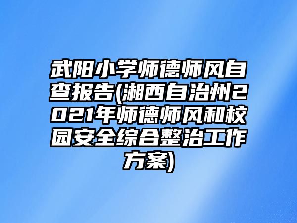 武陽小學(xué)師德師風自查報告(湘西自治州2021年師德師風和校園安全綜合整治工作方案)