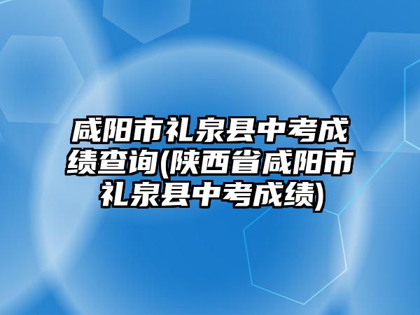 咸陽市禮泉縣中考成績(jī)查詢(陜西省咸陽市禮泉縣中考成績(jī))