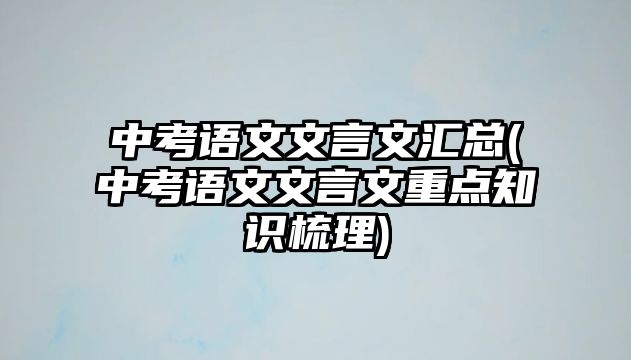 中考語文文言文匯總(中考語文文言文重點(diǎn)知識梳理)