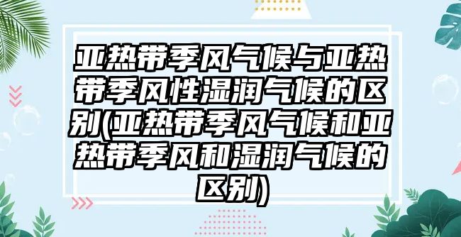 亞熱帶季風(fēng)氣候與亞熱帶季風(fēng)性濕潤(rùn)氣候的區(qū)別(亞熱帶季風(fēng)氣候和亞熱帶季風(fēng)和濕潤(rùn)氣候的區(qū)別)