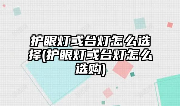 護(hù)眼燈或臺燈怎么選擇(護(hù)眼燈或臺燈怎么選購)