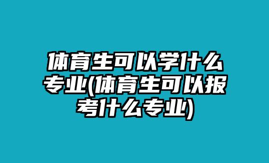 體育生可以學(xué)什么專業(yè)(體育生可以報考什么專業(yè))