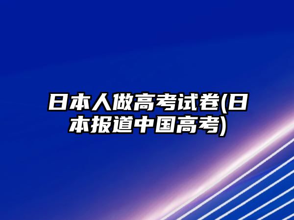 日本人做高考試卷(日本報(bào)道中國(guó)高考)