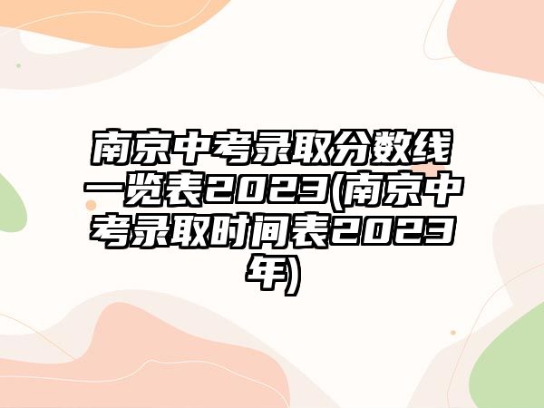 南京中考錄取分?jǐn)?shù)線一覽表2023(南京中考錄取時間表2023年)