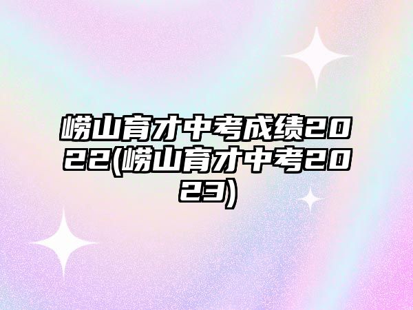 嶗山育才中考成績2022(嶗山育才中考2023)