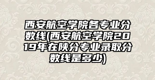 西安航空學院各專業(yè)分數(shù)線(西安航空學院2019年在陜分專業(yè)錄取分數(shù)線是多少)