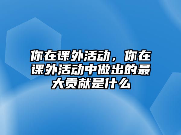 你在課外活動，你在課外活動中做出的最大貢獻(xiàn)是什么