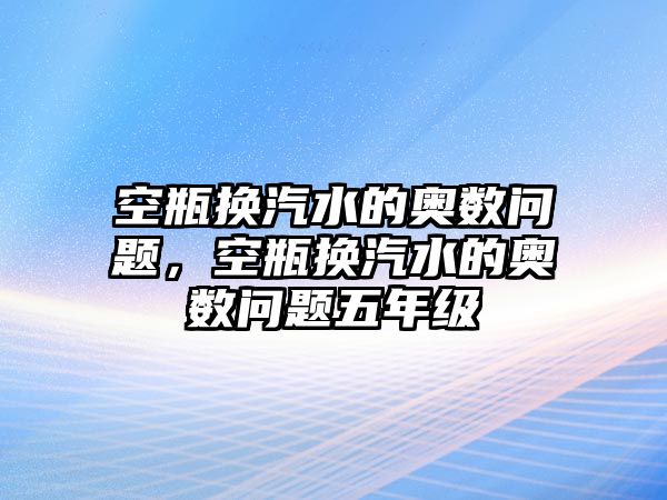 空瓶換汽水的奧數(shù)問題，空瓶換汽水的奧數(shù)問題五年級