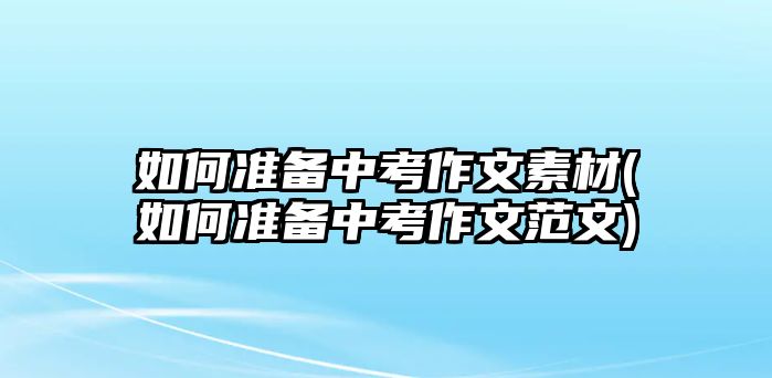 如何準(zhǔn)備中考作文素材(如何準(zhǔn)備中考作文范文)