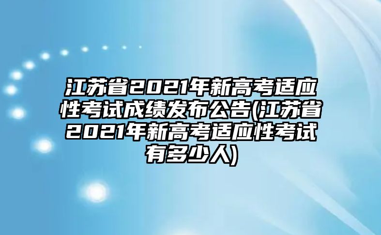 江蘇省2021年新高考適應性考試成績發(fā)布公告(江蘇省2021年新高考適應性考試有多少人)