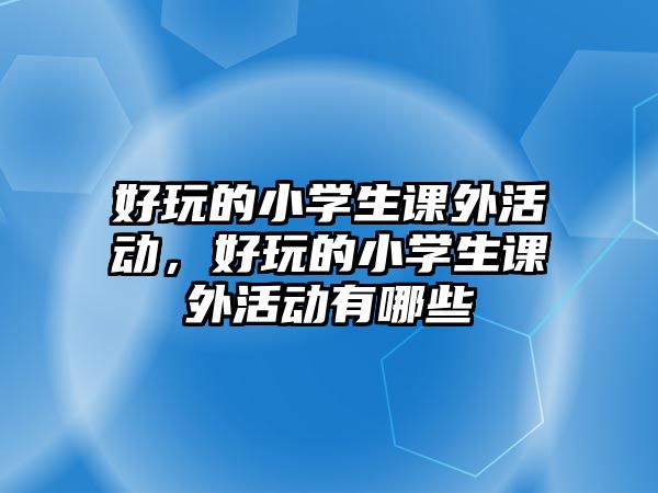 好玩的小學生課外活動，好玩的小學生課外活動有哪些