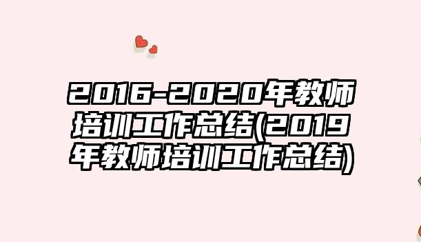 2016-2020年教師培訓(xùn)工作總結(jié)(2019年教師培訓(xùn)工作總結(jié))