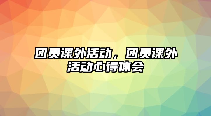 團(tuán)員課外活動(dòng)，團(tuán)員課外活動(dòng)心得體會(huì)