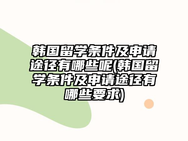 韓國留學(xué)條件及申請途徑有哪些呢(韓國留學(xué)條件及申請途徑有哪些要求)