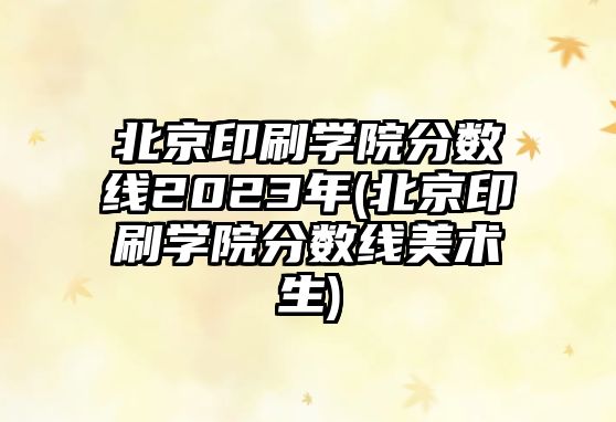 北京印刷學院分數(shù)線2023年(北京印刷學院分數(shù)線美術生)