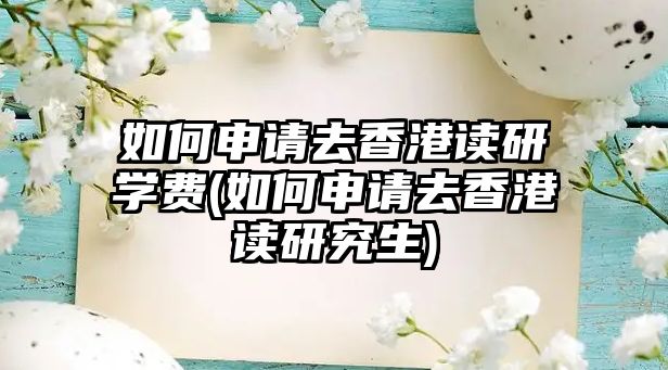 如何申請去香港讀研學費(如何申請去香港讀研究生)