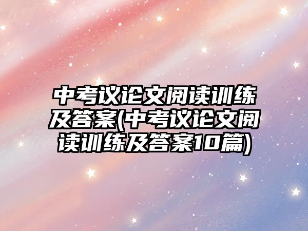 中考議論文閱讀訓練及答案(中考議論文閱讀訓練及答案10篇)