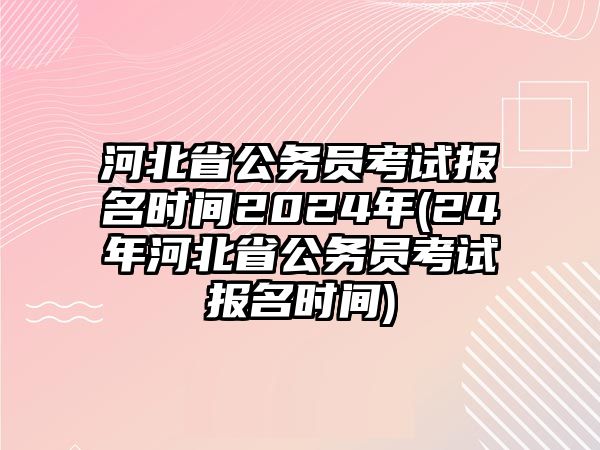 河北省公務(wù)員考試報(bào)名時(shí)間2024年(24年河北省公務(wù)員考試報(bào)名時(shí)間)