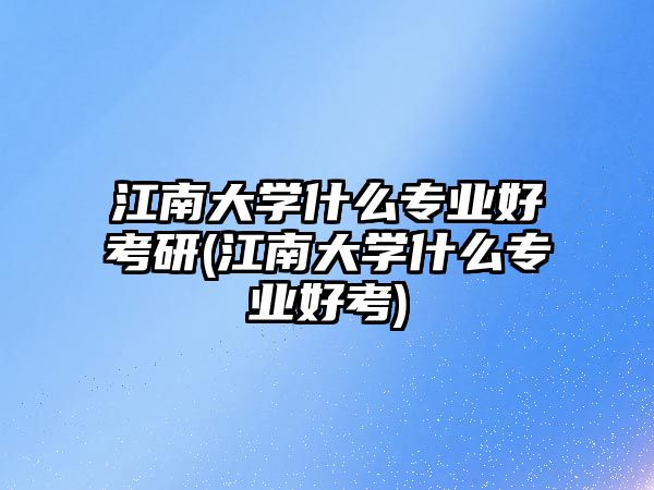 江南大學(xué)什么專業(yè)好考研(江南大學(xué)什么專業(yè)好考)