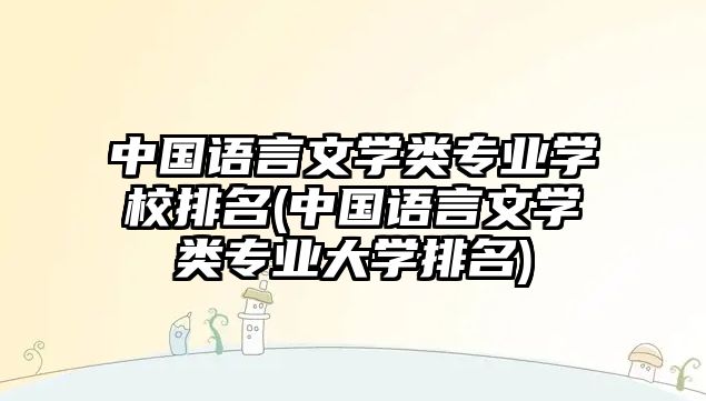 中國(guó)語(yǔ)言文學(xué)類專業(yè)學(xué)校排名(中國(guó)語(yǔ)言文學(xué)類專業(yè)大學(xué)排名)