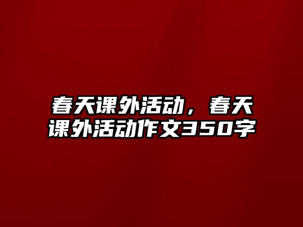 春天課外活動(dòng)，春天課外活動(dòng)作文350字