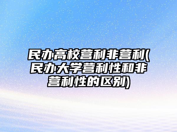 民辦高校營(yíng)利非營(yíng)利(民辦大學(xué)營(yíng)利性和非營(yíng)利性的區(qū)別)