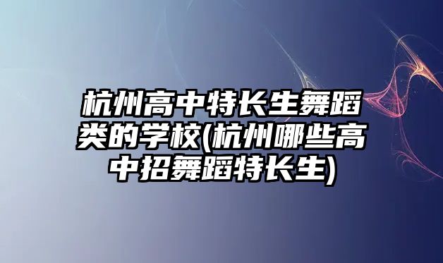 杭州高中特長生舞蹈類的學校(杭州哪些高中招舞蹈特長生)