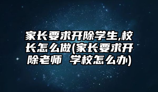 家長要求開除學(xué)生,校長怎么做(家長要求開除老師 學(xué)校怎么辦)