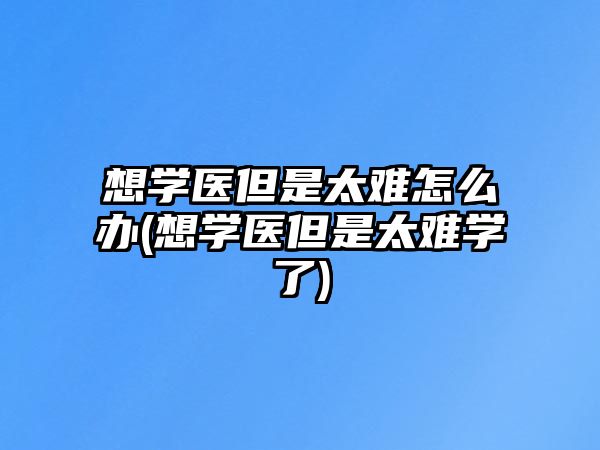 想學(xué)醫(yī)但是太難怎么辦(想學(xué)醫(yī)但是太難學(xué)了)