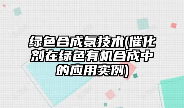 綠色合成氨技術(催化劑在綠色有機合成中的應用實例)