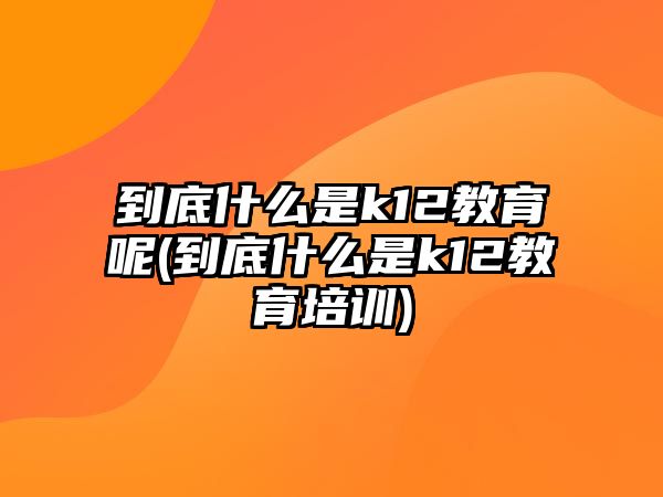 到底什么是k12教育呢(到底什么是k12教育培訓(xùn))